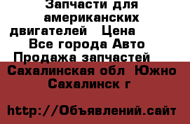 Запчасти для американских двигателей › Цена ­ 999 - Все города Авто » Продажа запчастей   . Сахалинская обл.,Южно-Сахалинск г.